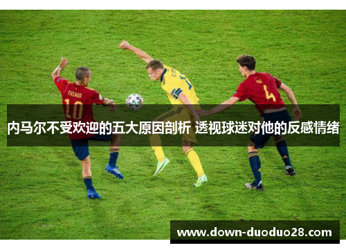 内马尔不受欢迎的五大原因剖析 透视球迷对他的反感情绪 内马尔不受欢迎的五大原因剖析 透视球迷对他的反感情绪