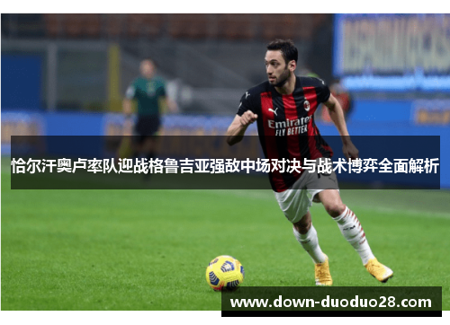 恰尔汗奥卢率队迎战格鲁吉亚强敌中场对决与战术博弈全面解析 恰尔汗奥卢率队迎战格鲁吉亚强敌中场对决与战术博弈全面解析