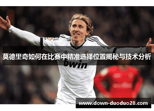 莫德里奇如何在比赛中精准选择位置揭秘与技术分析 莫德里奇如何在比赛中精准选择位置揭秘与技术分析