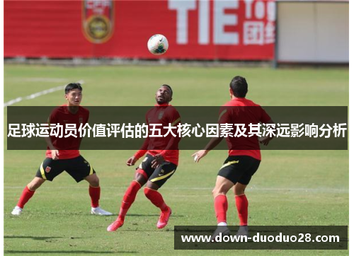 足球运动员价值评估的五大核心因素及其深远影响分析 足球运动员价值评估的五大核心因素及其深远影响分析