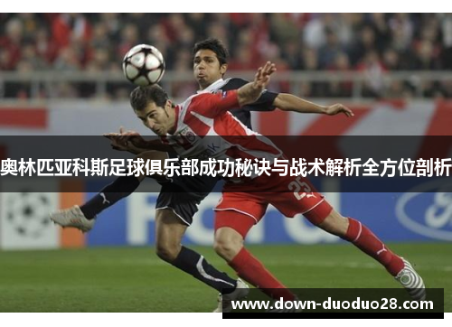 奥林匹亚科斯足球俱乐部成功秘诀与战术解析全方位剖析 奥林匹亚科斯足球俱乐部成功秘诀与战术解析全方位剖析