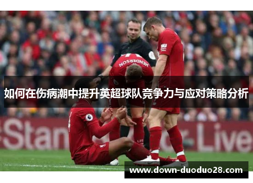 如何在伤病潮中提升英超球队竞争力与应对策略分析 如何在伤病潮中提升英超球队竞争力与应对策略分析