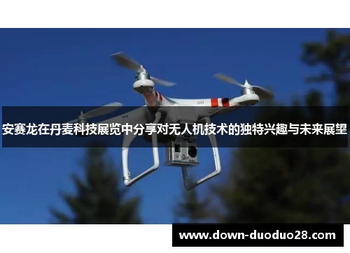 安赛龙在丹麦科技展览中分享对无人机技术的独特兴趣与未来展望