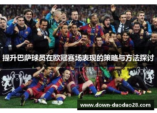 提升巴萨球员在欧冠赛场表现的策略与方法探讨