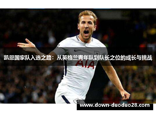 凯恩国家队入选之路:从英格兰青年队到队长之位的成长与挑战 凯恩国家队入选之路:从英格兰青年队到队长之位的成长与挑战