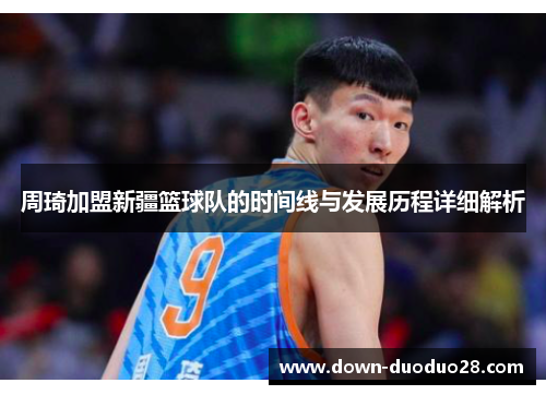 周琦加盟新疆篮球队的时间线与发展历程详细解析 周琦加盟新疆篮球队的时间线与发展历程详细解析