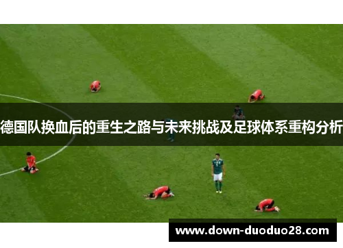 德国队换血后的重生之路与未来挑战及足球体系重构分析 德国队换血后的重生之路与未来挑战及足球体系重构分析
