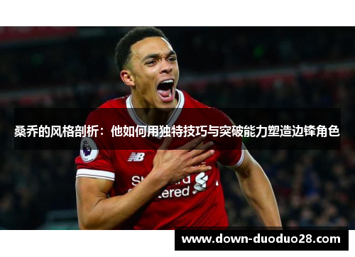 桑乔的风格剖析:他如何用独特技巧与突破能力塑造边锋角色 桑乔的风格剖析:他如何用独特技巧与突破能力塑造边锋角色