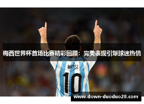 梅西世界杯首场比赛精彩回顾:完美表现引爆球迷热情 梅西世界杯首场比赛精彩回顾:完美表现引爆球迷热情