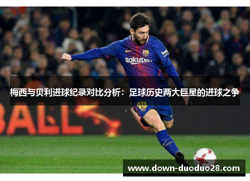 梅西与贝利进球纪录对比分析:足球历史两大巨星的进球之争 梅西与贝利进球纪录对比分析:足球历史两大巨星的进球之争