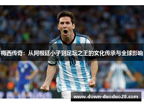 梅西传奇:从阿根廷小子到足坛之王的文化传承与全球影响 梅西传奇:从阿根廷小子到足坛之王的文化传承与全球影响