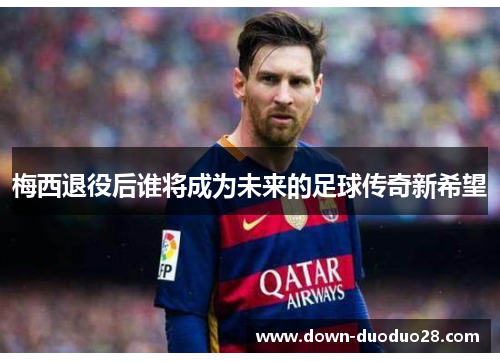 梅西退役后谁将成为未来的足球传奇新希望