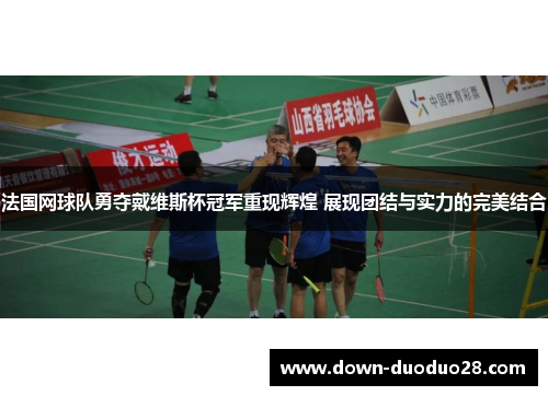 法国网球队勇夺戴维斯杯冠军重现辉煌 展现团结与实力的完美结合 法国网球队勇夺戴维斯杯冠军重现辉煌 展现团结与实力的完美结合