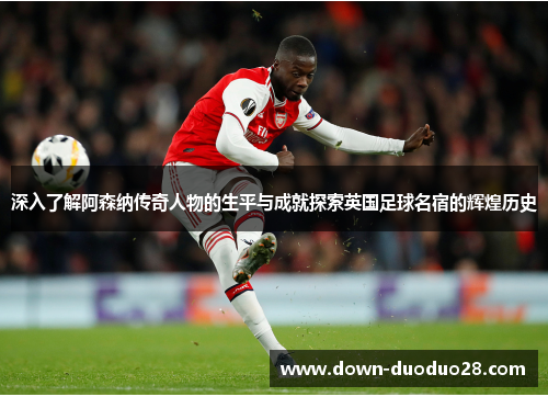 深入了解阿森纳传奇人物的生平与成就探索英国足球名宿的辉煌历史 深入了解阿森纳传奇人物的生平与成就探索英国足球名宿的辉煌历史