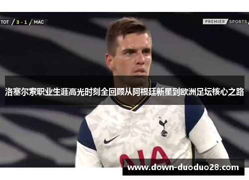 洛塞尔索职业生涯高光时刻全回顾从阿根廷新星到欧洲足坛核心之路