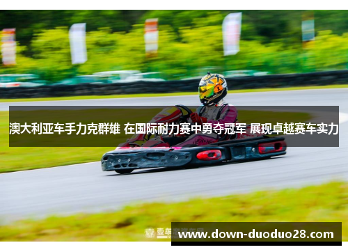 澳大利亚车手力克群雄 在国际耐力赛中勇夺冠军 展现卓越赛车实力 澳大利亚车手力克群雄 在国际耐力赛中勇夺冠军 展现卓越赛车实力