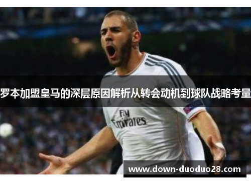 罗本加盟皇马的深层原因解析从转会动机到球队战略考量 罗本加盟皇马的深层原因解析从转会动机到球队战略考量