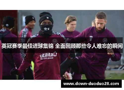 英冠赛季最佳进球集锦 全面回顾那些令人难忘的瞬间