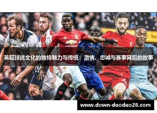 英超球迷文化的独特魅力与传统:激情、忠诚与赛事背后的故事 英超球迷文化的独特魅力与传统:激情、忠诚与赛事背后的故事