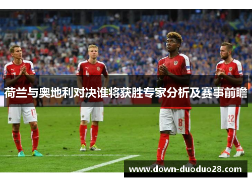 荷兰与奥地利对决谁将获胜专家分析及赛事前瞻