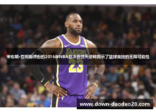 莱布朗·詹姆斯领衔的2016年NBA总决赛惊天逆转揭示了篮球竞技的无限可能性 莱布朗·詹姆斯领衔的2016年NBA总决赛惊天逆转揭示了篮球竞技的无限可能性