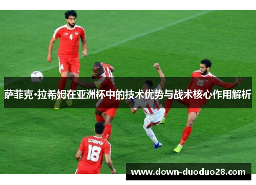 萨菲克·拉希姆在亚洲杯中的技术优势与战术核心作用解析 萨菲克·拉希姆在亚洲杯中的技术优势与战术核心作用解析