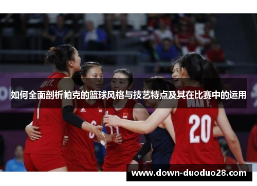 如何全面剖析帕克的篮球风格与技艺特点及其在比赛中的运用