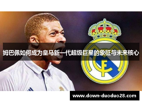姆巴佩如何成为皇马新一代超级巨星的象征与未来核心 姆巴佩如何成为皇马新一代超级巨星的象征与未来核心