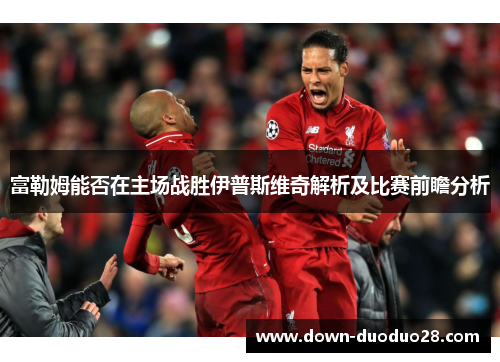 富勒姆能否在主场战胜伊普斯维奇解析及比赛前瞻分析