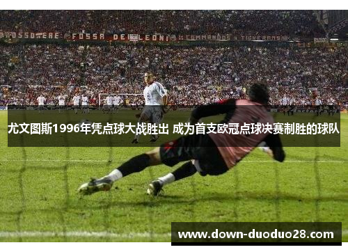 尤文图斯1996年凭点球大战胜出 成为首支欧冠点球决赛制胜的球队