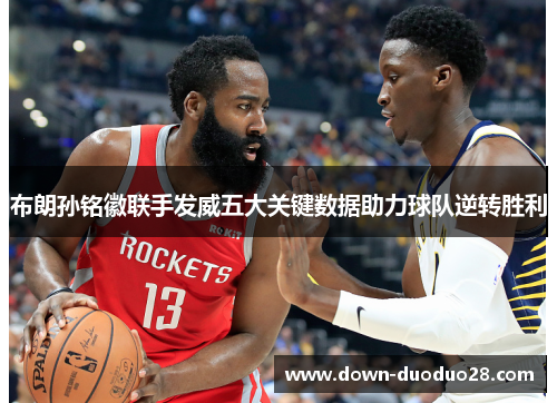 布朗孙铭徽联手发威五大关键数据助力球队逆转胜利