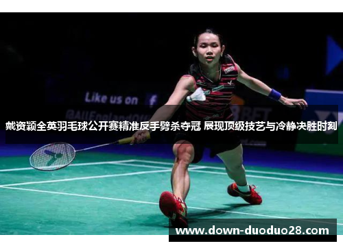 戴资颖全英羽毛球公开赛精准反手劈杀夺冠 展现顶级技艺与冷静决胜时刻