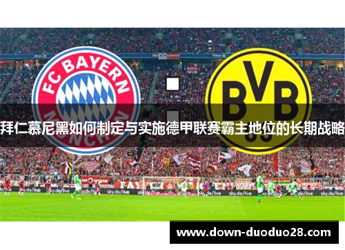 拜仁慕尼黑如何制定与实施德甲联赛霸主地位的长期战略