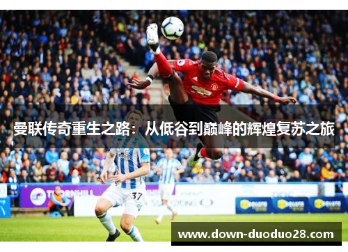曼联传奇重生之路：从低谷到巅峰的辉煌复苏之旅