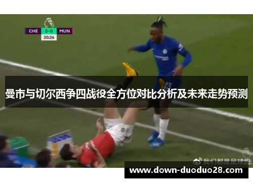 曼市与切尔西争四战役全方位对比分析及未来走势预测 曼市与切尔西争四战役全方位对比分析及未来走势预测