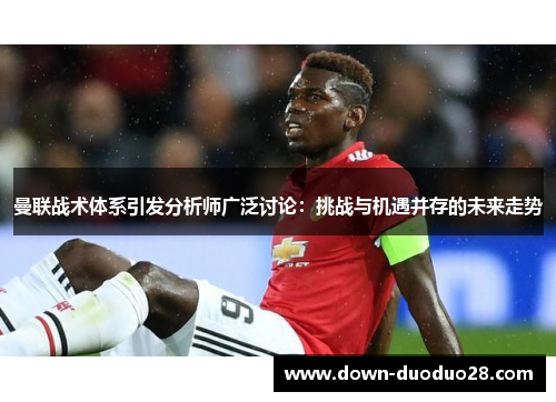 曼联战术体系引发分析师广泛讨论:挑战与机遇并存的未来走势 曼联战术体系引发分析师广泛讨论:挑战与机遇并存的未来走势