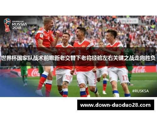 世界杯国家队战术前瞻新老交替下老将经验左右关键之战走向胜负