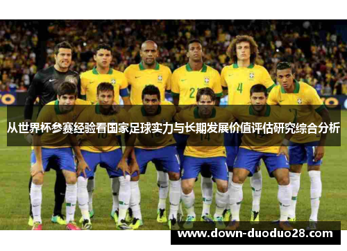 从世界杯参赛经验看国家足球实力与长期发展价值评估研究综合分析 从世界杯参赛经验看国家足球实力与长期发展价值评估研究综合分析
