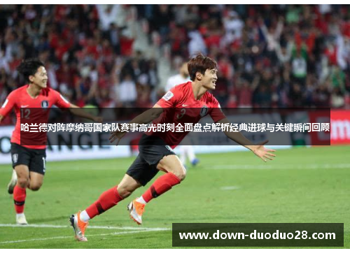 哈兰德对阵摩纳哥国家队赛事高光时刻全面盘点解析经典进球与关键瞬间回顾 哈兰德对阵摩纳哥国家队赛事高光时刻全面盘点解析经典进球与关键瞬间回顾