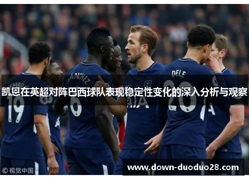 凯恩在英超对阵巴西球队表现稳定性变化的深入分析与观察 凯恩在英超对阵巴西球队表现稳定性变化的深入分析与观察