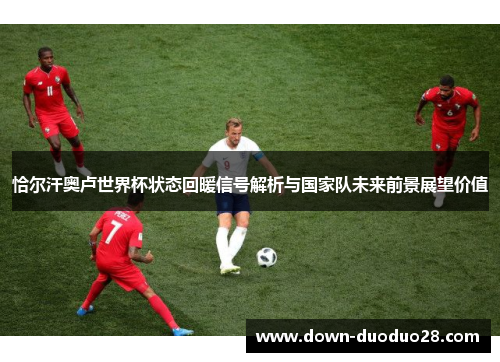 恰尔汗奥卢世界杯状态回暖信号解析与国家队未来前景展望价值 恰尔汗奥卢世界杯状态回暖信号解析与国家队未来前景展望价值