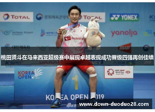 桃田贤斗在马来西亚超级赛中展现卓越表现成功晋级四强再创佳绩 桃田贤斗在马来西亚超级赛中展现卓越表现成功晋级四强再创佳绩