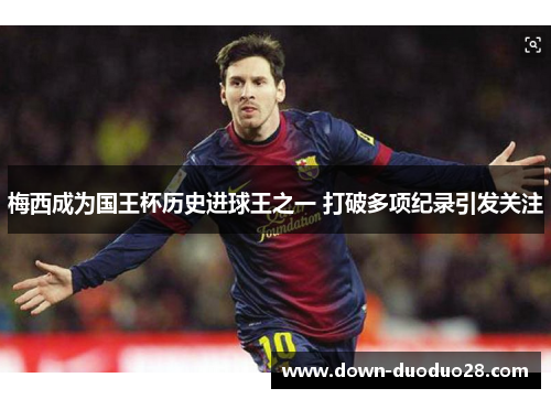 梅西成为国王杯历史进球王之一 打破多项纪录引发关注 梅西成为国王杯历史进球王之一 打破多项纪录引发关注