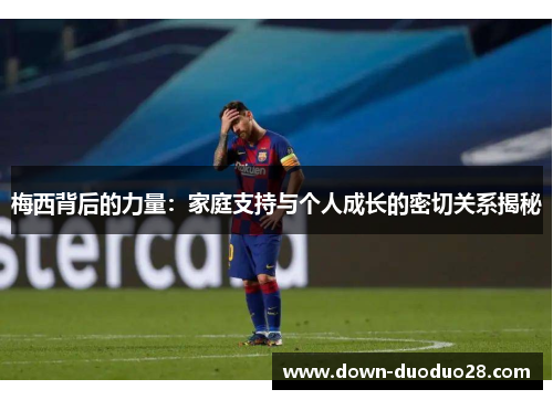 梅西背后的力量:家庭支持与个人成长的密切关系揭秘 梅西背后的力量:家庭支持与个人成长的密切关系揭秘