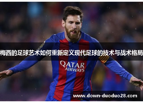 梅西的足球艺术如何重新定义现代足球的技术与战术格局 梅西的足球艺术如何重新定义现代足球的技术与战术格局