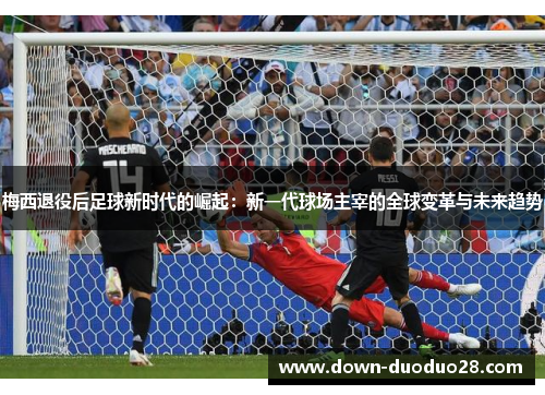 梅西退役后足球新时代的崛起:新一代球场主宰的全球变革与未来趋势 梅西退役后足球新时代的崛起:新一代球场主宰的全球变革与未来趋势