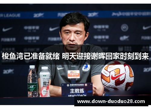 梭鱼湾已准备就绪 明天迎接谢晖回家时刻到来 梭鱼湾已准备就绪 明天迎接谢晖回家时刻到来