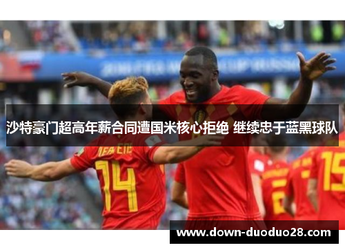 沙特豪门超高年薪合同遭国米核心拒绝 继续忠于蓝黑球队 沙特豪门超高年薪合同遭国米核心拒绝 继续忠于蓝黑球队