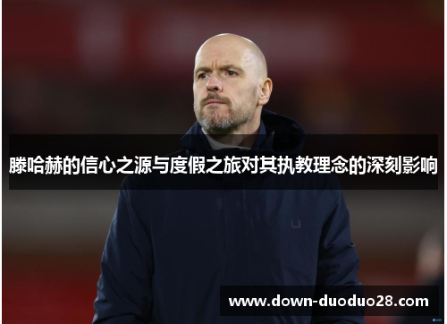 滕哈赫的信心之源与度假之旅对其执教理念的深刻影响 滕哈赫的信心之源与度假之旅对其执教理念的深刻影响