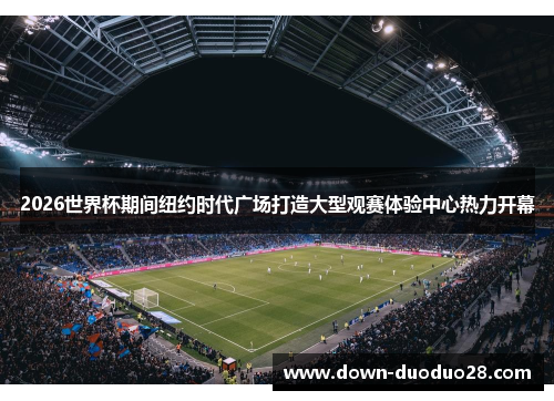 2026世界杯期间纽约时代广场打造大型观赛体验中心热力开幕 2026世界杯期间纽约时代广场打造大型观赛体验中心热力开幕